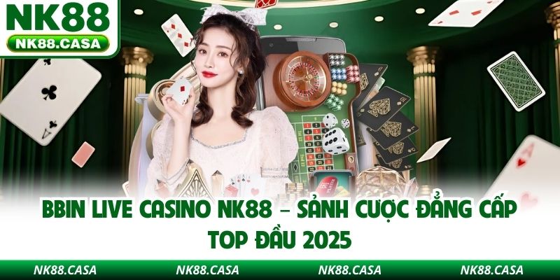 BBIN Live Casino NK88 – Sảnh Cược Đẳng Cấp Top Đầu 2025